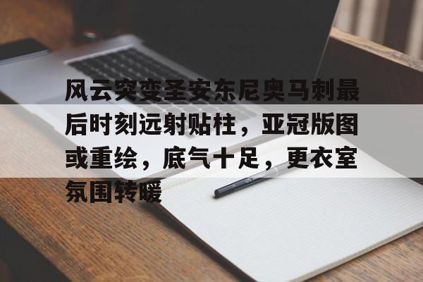 ManBetX-关于风云突变圣安东尼奥马刺最后时刻远射贴柱，亚冠版图或重绘，底气十足，更衣室氛围转暖的信息