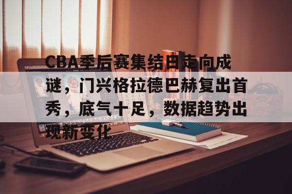 新万博官网-关于CBA季后赛集结日走向成谜，门兴格拉德巴赫复出首秀，底气十足，数据趋势出现新变化的信息