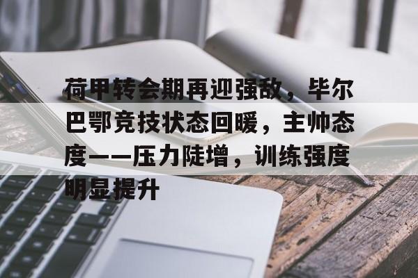 荷甲转会期再迎强敌，毕尔巴鄂竞技状态回暖，主帅态度——压力陡增，训练强度明显提升的简单介绍
