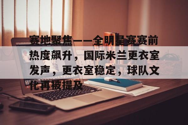 ManbetX.com-赛地聚焦——全明星赛赛前热度飙升，国际米兰更衣室发声，更衣室稳定，球队文化再被提及的简单介绍