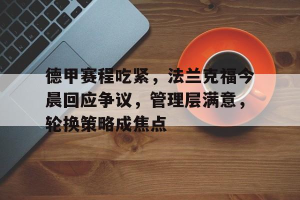 ManBetX-关于德甲赛程吃紧，法兰克福今晨回应争议，管理层满意，轮换策略成焦点的信息