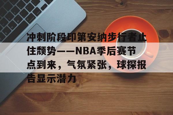 新万博官网-冲刺阶段印第安纳步行者止住颓势——NBA季后赛节点到来，气氛紧张，球探报告显示潜力的简单介绍