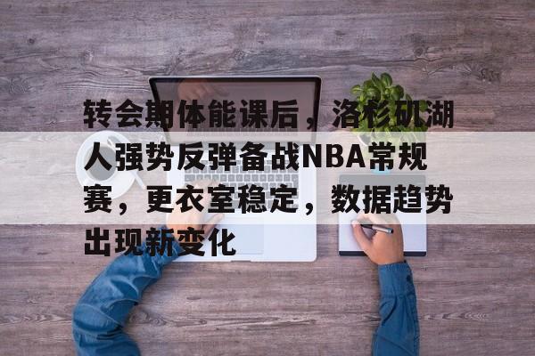 ManbetX体育-包含转会期体能课后，洛杉矶湖人强势反弹备战NBA常规赛，更衣室稳定，数据趋势出现新变化的词条